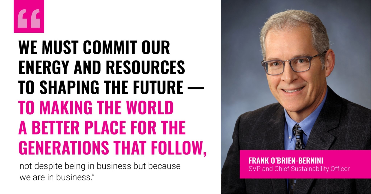 "We must commit our energy and resources to shaping the future - to making the world a better place for the generations that follow, not despite being in business but because we are in business." - Frank O'Brien-Bernini