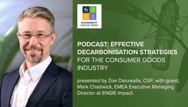 PODCAST: EFFECTIVE DECARBONISATION STRATEGIES FOR THE CONSUMER GOODS INDUSTRY presented by Zoe Daruwalla, CGF, with guest, Mark Chadwick, EMEA Executive Managing Director at ENGIE Impact.