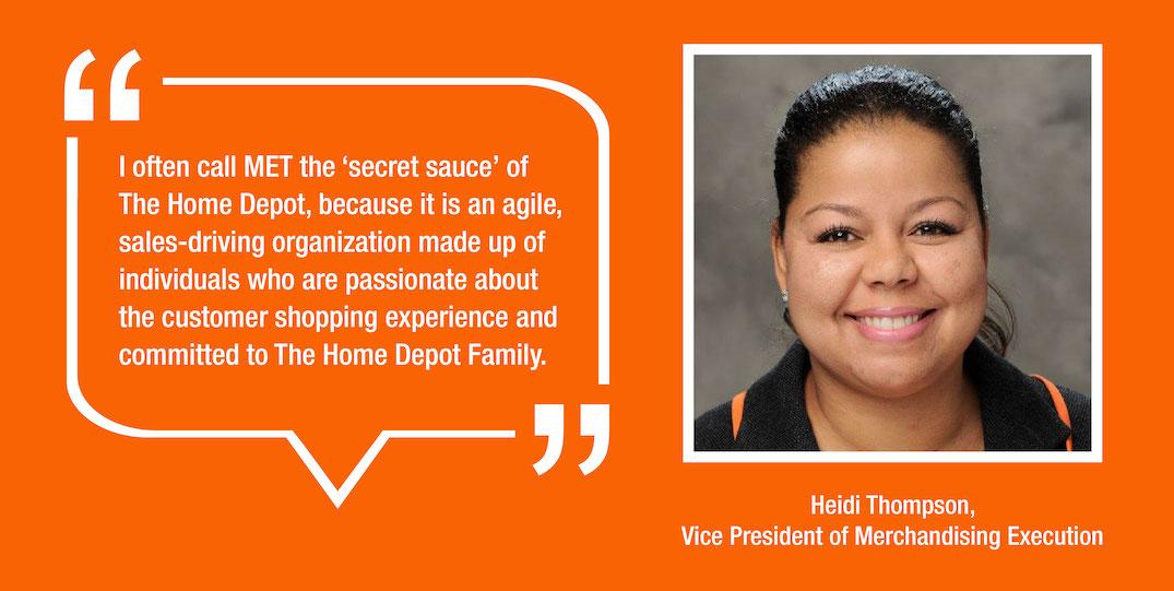 loften call MET the 'secret sauce' of The Home Depot, because it is an agile, sales-driving organization made up of individuals who are passionate about the customer shopping experience and committed to The Home Depot Family.