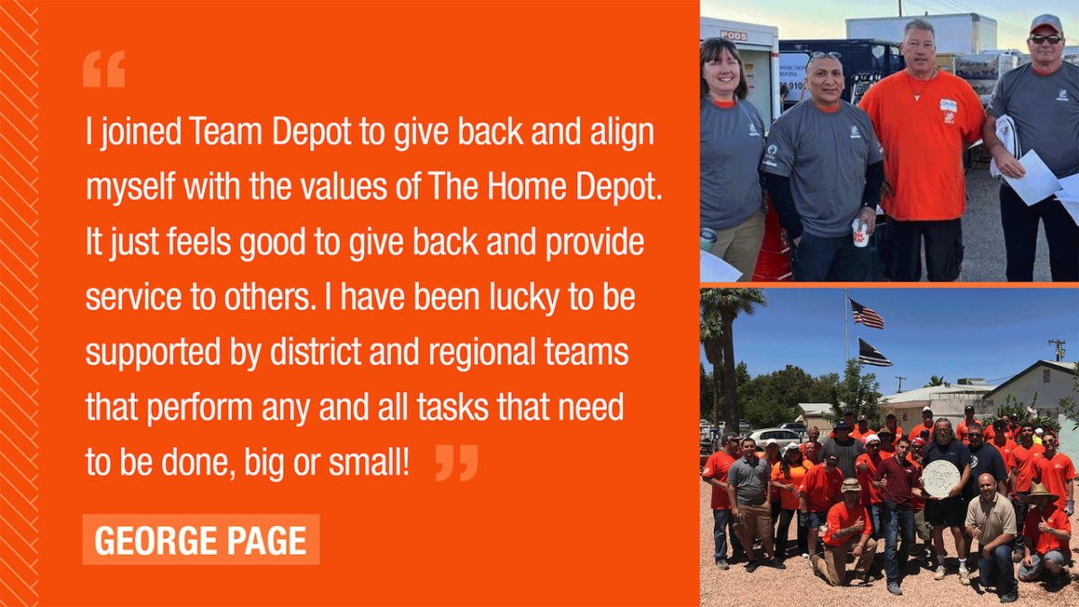I joined Team Depot to give back and align myself with the values of The Home Depot. It just feels good to give back and provide service to others. I have been luck to be supported by district and regional teams that perform any and all tasks that need to be done, big or small!