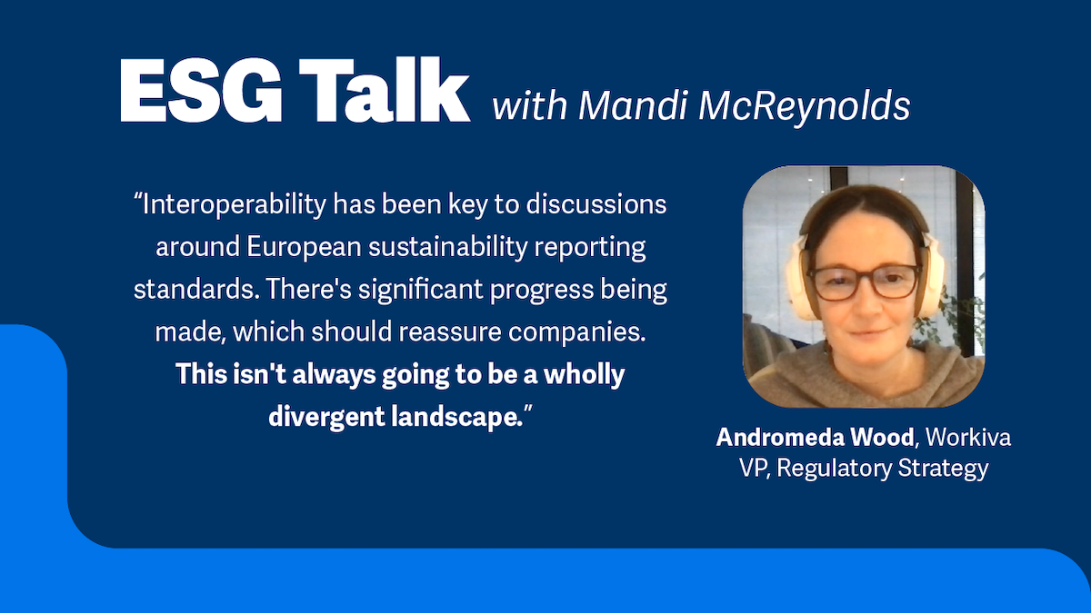 ESG Talk with Mandi McReynolds "Interoperability has been key to discussions around European sustainability reporting standards. There's significant progress being made, which should reassure companies. This isn't always going to be a wholly divergent landscape." Andromeda Wood, Workiva VP, Regulatory Strategy