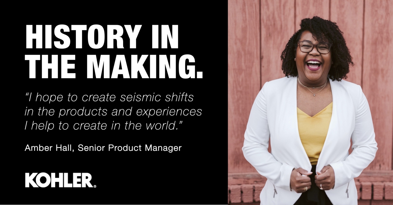 Amber Hall with text reading: History in the Making. "I hope to create seismic shifts in the products and experiences I help to create in the world." Amber Hall Senior Product Manager. Kohler.