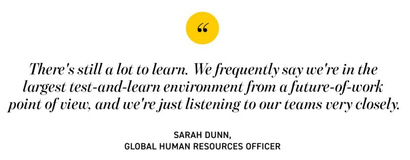 quote from Sarah Dunn. "There's still a lot to learn. We frequently say we're in the largest test-and-learn environment from a future-of-work point of view, and we're just listening to our teams very closely."